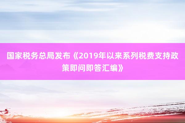 国家税务总局发布《2019年以来系列税费支持政策即问即答汇编》