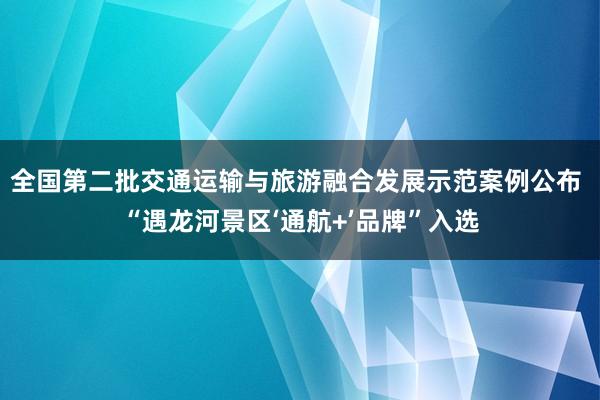 全国第二批交通运输与旅游融合发展示范案例公布 “遇龙河景区‘通航+’品牌”入选