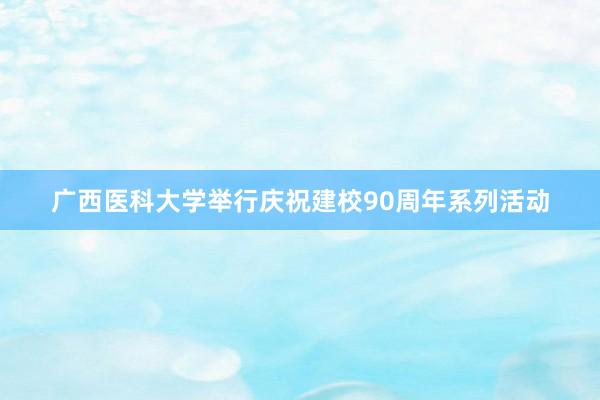 广西医科大学举行庆祝建校90周年系列活动