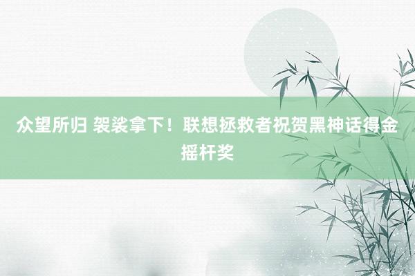 众望所归 袈裟拿下！联想拯救者祝贺黑神话得金摇杆奖