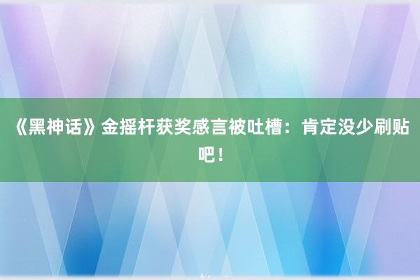 《黑神话》金摇杆获奖感言被吐槽：肯定没少刷贴吧！