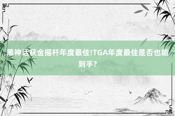 黑神话获金摇杆年度最佳!TGA年度最佳是否也能到手?