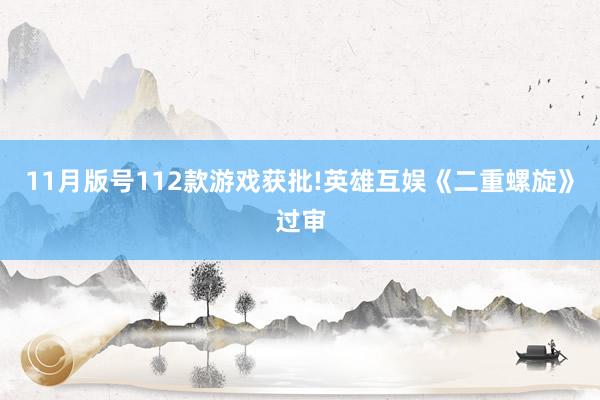 11月版号112款游戏获批!英雄互娱《二重螺旋》过审