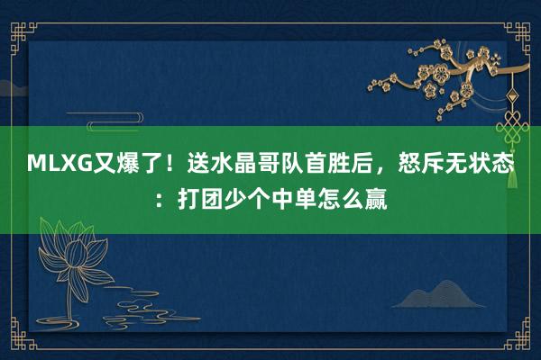 MLXG又爆了！送水晶哥队首胜后，怒斥无状态：打团少个中单怎么赢