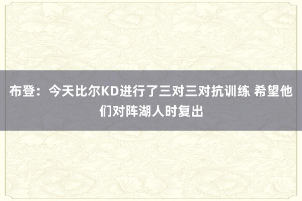 布登：今天比尔KD进行了三对三对抗训练 希望他们对阵湖人时复出