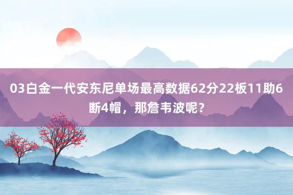 03白金一代安东尼单场最高数据62分22板11助6断4帽，那詹韦波呢？