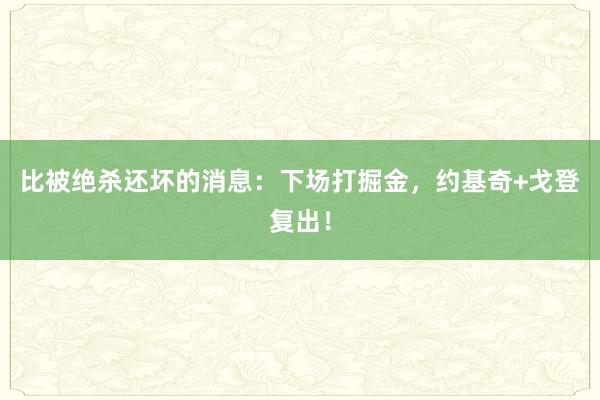 比被绝杀还坏的消息：下场打掘金，约基奇+戈登复出！