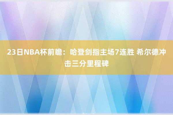 23日NBA杯前瞻：哈登剑指主场7连胜 希尔德冲击三分里程碑