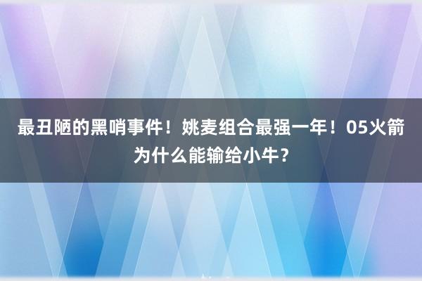 最丑陋的黑哨事件！姚麦组合最强一年！05火箭为什么能输给小牛？