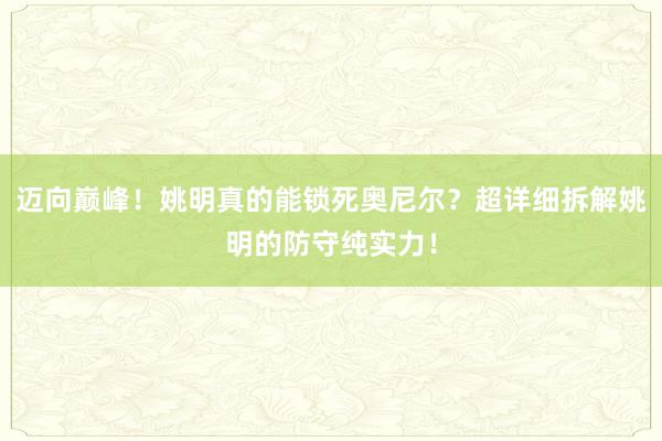 迈向巅峰！姚明真的能锁死奥尼尔？超详细拆解姚明的防守纯实力！