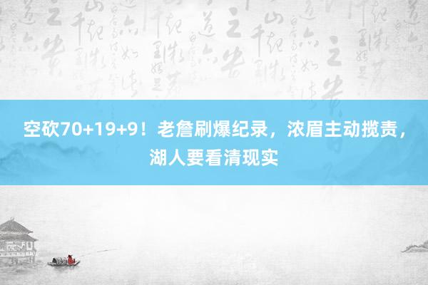 空砍70+19+9！老詹刷爆纪录，浓眉主动揽责，湖人要看清现实