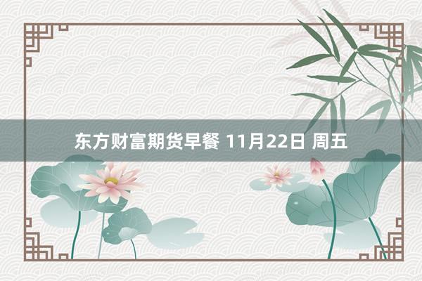 东方财富期货早餐 11月22日 周五