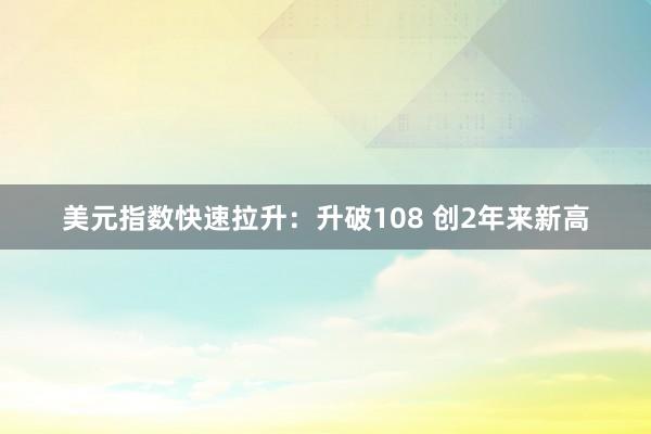 美元指数快速拉升：升破108 创2年来新高