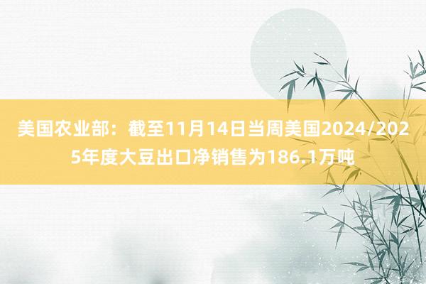 美国农业部：截至11月14日当周美国2024/2025年度大豆出口净销售为186.1万吨