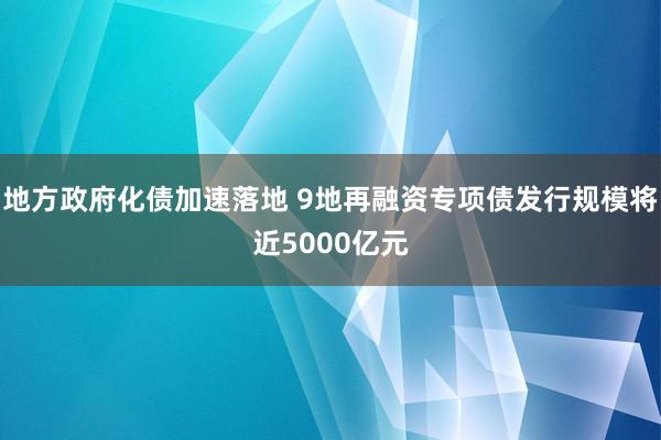 地方政府化债加速落地 9地再融资专项债发行规模将近5000亿元