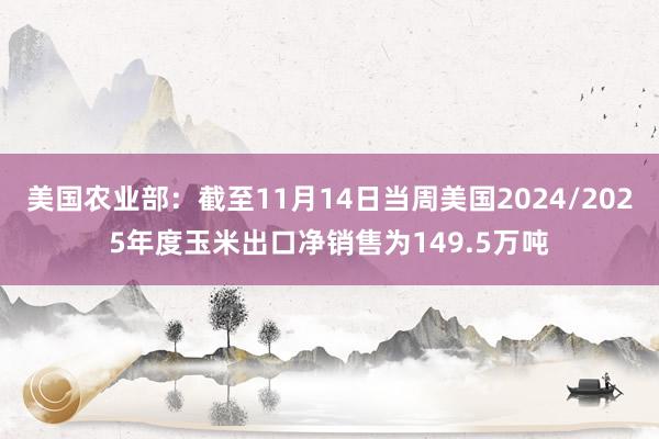 美国农业部：截至11月14日当周美国2024/2025年度玉米出口净销售为149.5万吨