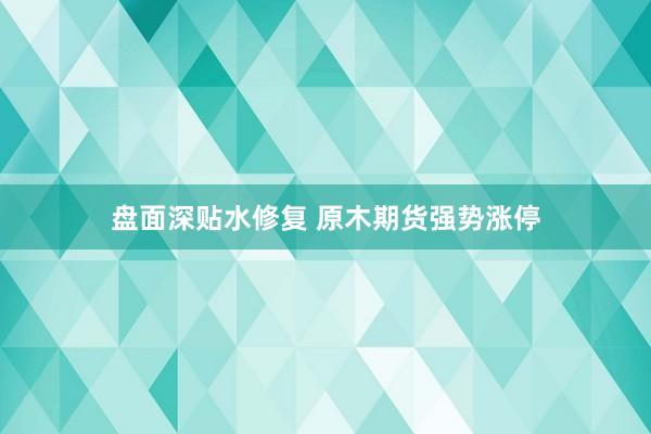 盘面深贴水修复 原木期货强势涨停