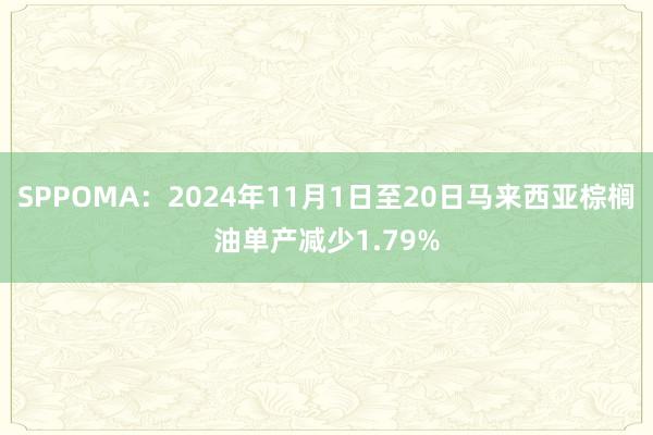 SPPOMA：2024年11月1日至20日马来西亚棕榈油单产减少1.79%