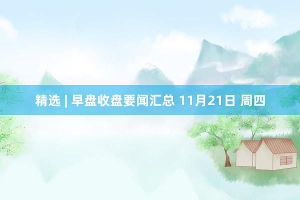 精选 | 早盘收盘要闻汇总 11月21日 周四