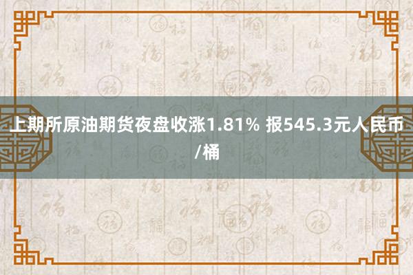 上期所原油期货夜盘收涨1.81% 报545.3元人民币/桶