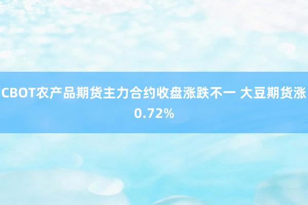 CBOT农产品期货主力合约收盘涨跌不一 大豆期货涨0.72%