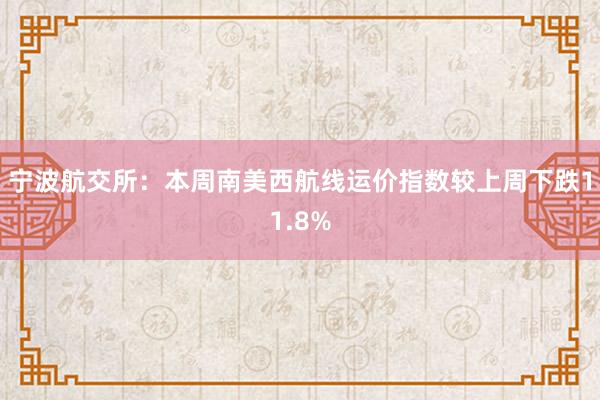 宁波航交所：本周南美西航线运价指数较上周下跌11.8%