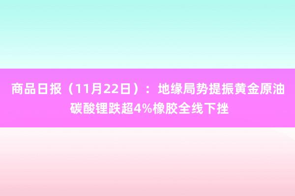 商品日报（11月22日）：地缘局势提振黄金原油 碳酸锂跌超4%橡胶全线下挫