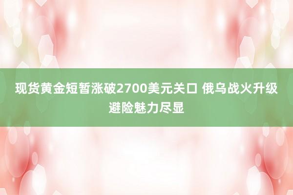 现货黄金短暂涨破2700美元关口 俄乌战火升级避险魅力尽显