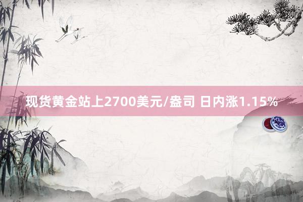 现货黄金站上2700美元/盎司 日内涨1.15%