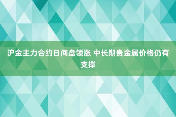 沪金主力合约日间盘领涨 中长期贵金属价格仍有支撑