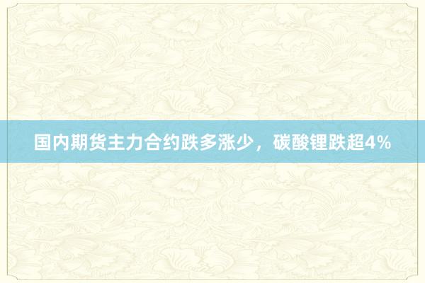 国内期货主力合约跌多涨少，碳酸锂跌超4%