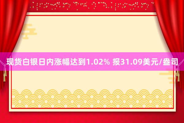 现货白银日内涨幅达到1.02% 报31.09美元/盎司