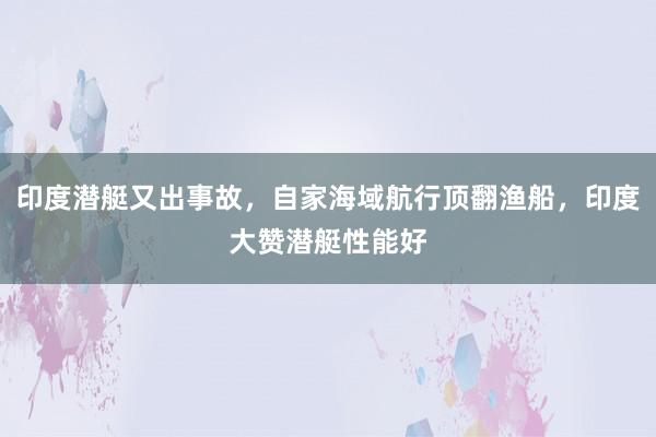 印度潜艇又出事故，自家海域航行顶翻渔船，印度大赞潜艇性能好