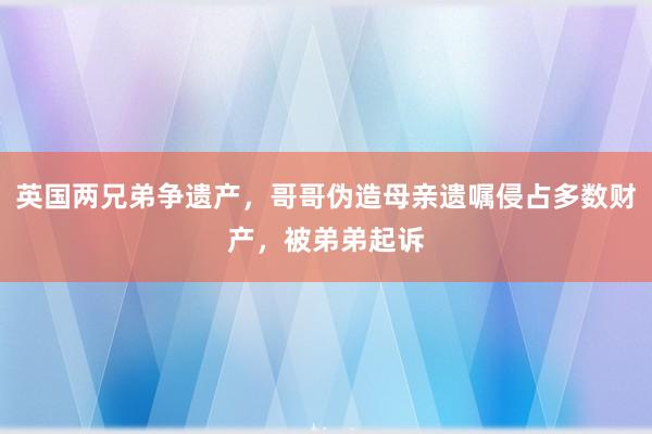 英国两兄弟争遗产，哥哥伪造母亲遗嘱侵占多数财产，被弟弟起诉