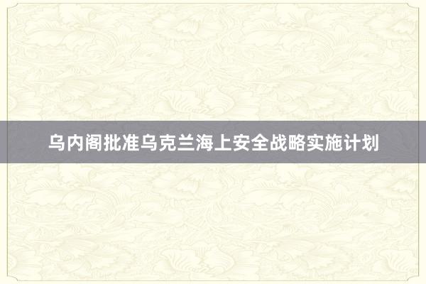 乌内阁批准乌克兰海上安全战略实施计划