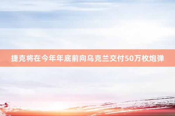 捷克将在今年年底前向乌克兰交付50万枚炮弹