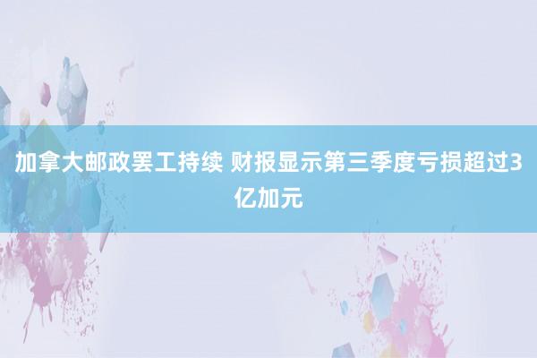 加拿大邮政罢工持续 财报显示第三季度亏损超过3亿加元