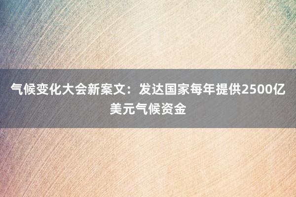 气候变化大会新案文：发达国家每年提供2500亿美元气候资金