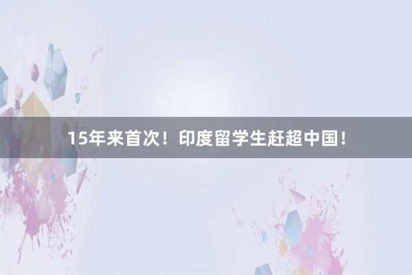 15年来首次！印度留学生赶超中国！