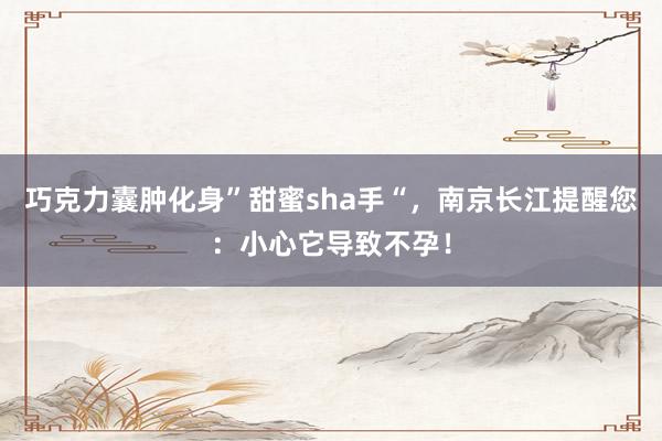 巧克力囊肿化身”甜蜜sha手“，南京长江提醒您：小心它导致不孕！