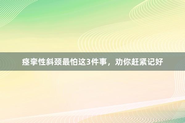 痉挛性斜颈最怕这3件事，劝你赶紧记好