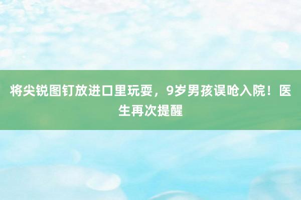 将尖锐图钉放进口里玩耍，9岁男孩误呛入院！医生再次提醒