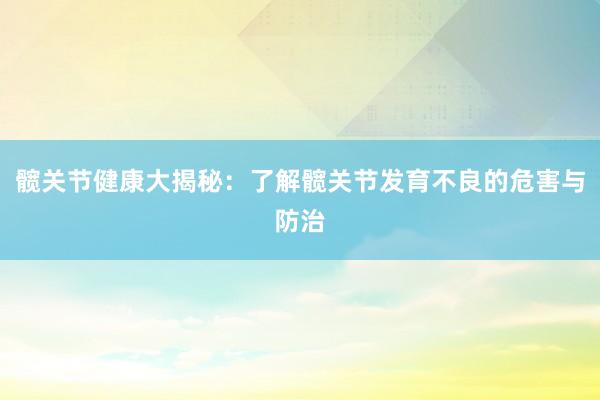 髋关节健康大揭秘：了解髋关节发育不良的危害与防治