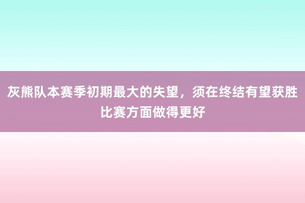 灰熊队本赛季初期最大的失望，须在终结有望获胜比赛方面做得更好