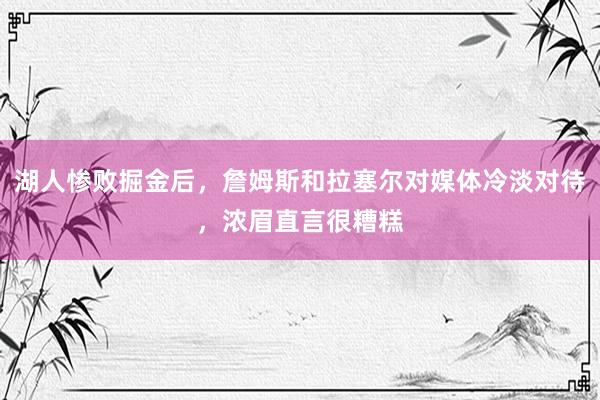 湖人惨败掘金后，詹姆斯和拉塞尔对媒体冷淡对待，浓眉直言很糟糕