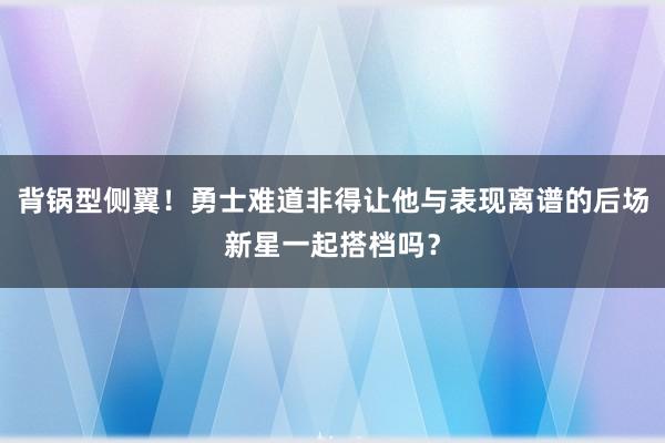 背锅型侧翼！勇士难道非得让他与表现离谱的后场新星一起搭档吗？