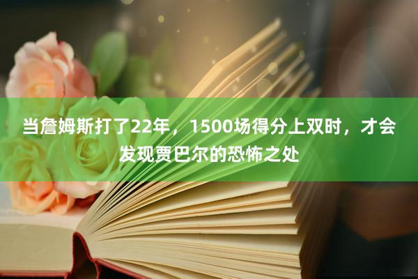 当詹姆斯打了22年，1500场得分上双时，才会发现贾巴尔的恐怖之处