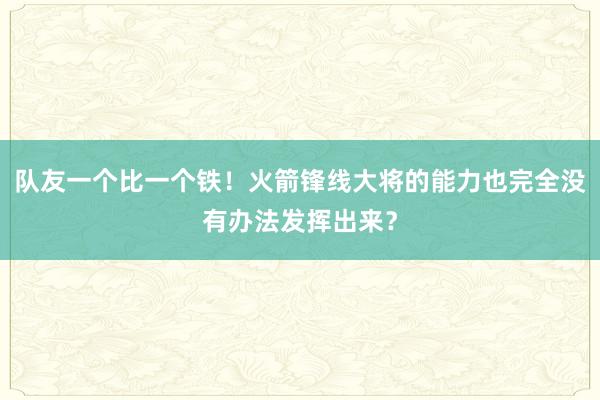 队友一个比一个铁！火箭锋线大将的能力也完全没有办法发挥出来？