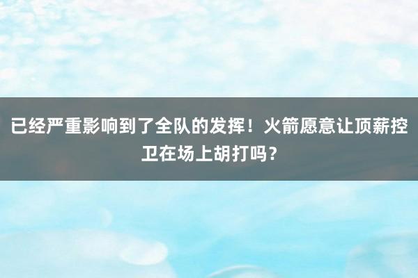 已经严重影响到了全队的发挥！火箭愿意让顶薪控卫在场上胡打吗？