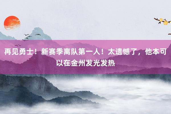 再见勇士！新赛季离队第一人！太遗憾了，他本可以在金州发光发热